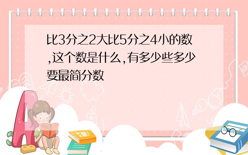 比3分之2大比5分之4小的数,这个数是什么,有多少些多少要最简分数