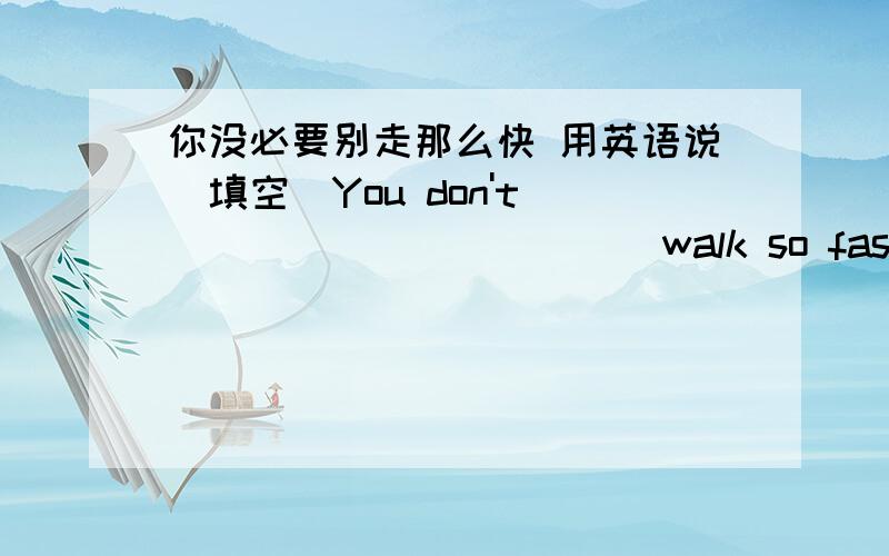 你没必要别走那么快 用英语说（填空）You don't______ ______ walk so fast