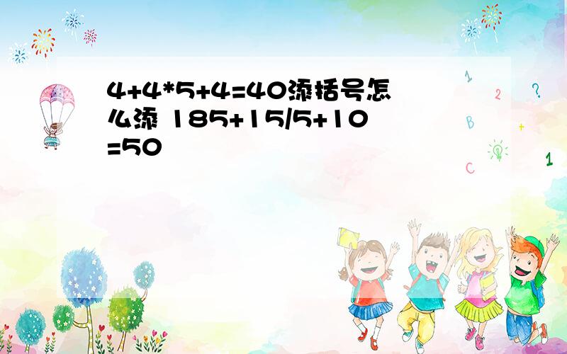 4+4*5+4=40添括号怎么添 185+15/5+10=50