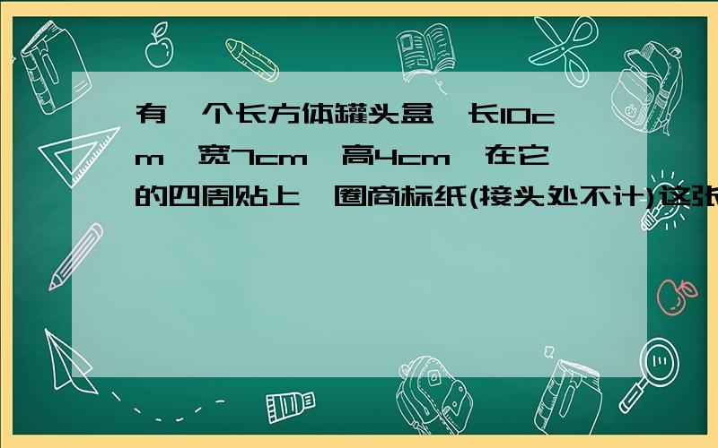 有一个长方体罐头盒,长10cm,宽7cm,高4cm,在它的四周贴上一圈商标纸(接头处不计)这张商标纸面积至少是多少