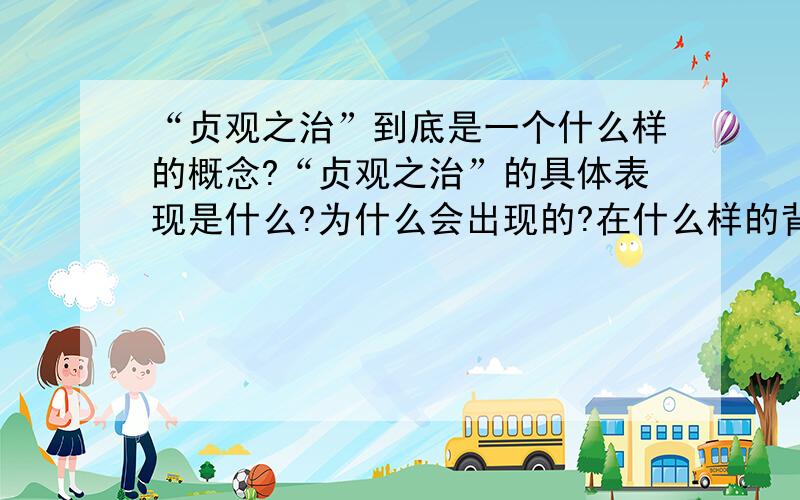 “贞观之治”到底是一个什么样的概念?“贞观之治”的具体表现是什么?为什么会出现的?在什么样的背景下产生的?影响是什么?它到底指什么?