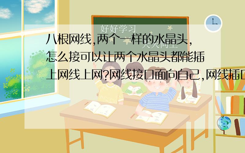 八根网线,两个一样的水晶头,怎么接可以让两个水晶头都能插上网线上网?网线接口面向自己,网线插口向左,这样面向自己的八个接头用1234,5678表示吧,它们对应的颜色是什么?