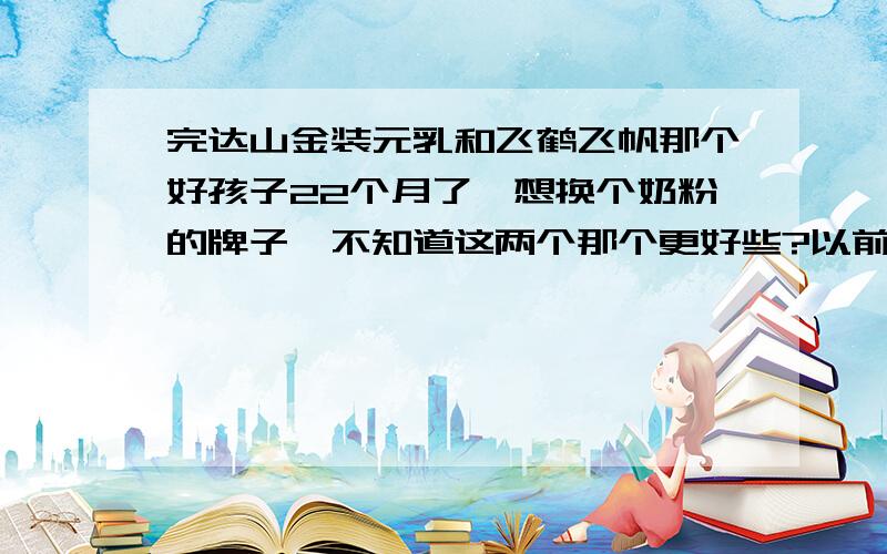 完达山金装元乳和飞鹤飞帆那个好孩子22个月了,想换个奶粉的牌子,不知道这两个那个更好些?以前知道完达山,多半都是鲜奶制品,好像这几年还知道他有婴儿奶粉,飞鹤做奶粉好像更老些,不知