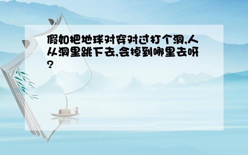 假如把地球对穿对过打个洞,人从洞里跳下去,会掉到哪里去呀?