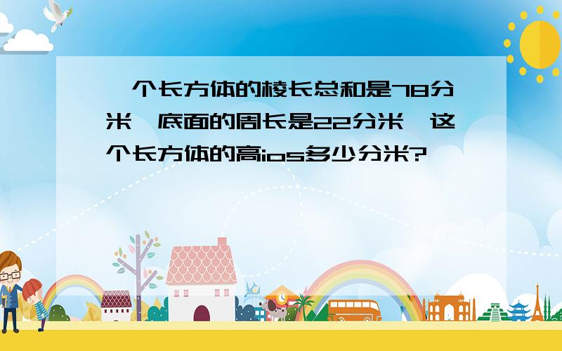 一个长方体的棱长总和是78分米,底面的周长是22分米,这个长方体的高ios多少分米?