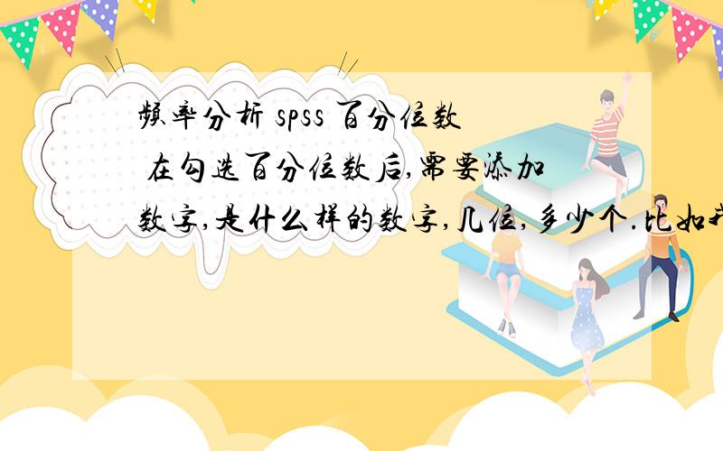 频率分析 spss 百分位数 在勾选百分位数后,需要添加数字,是什么样的数字,几位,多少个.比如我需要求五个百分数位.