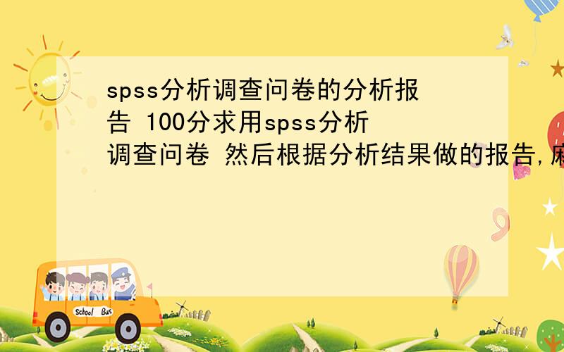 spss分析调查问卷的分析报告 100分求用spss分析调查问卷 然后根据分析结果做的报告,麻烦有模板或者这种别人做过的发一份过来,万分感谢!收到就追给分啊,在线等邮箱365497876@qq.com