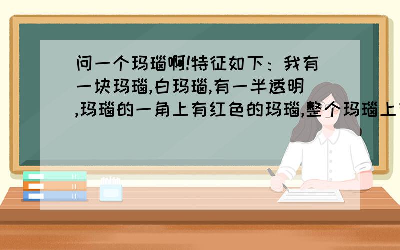 问一个玛瑙啊!特征如下：我有一块玛瑙,白玛瑙,有一半透明,玛瑙的一角上有红色的玛瑙,整个玛瑙上有风使的洞,洞里面是黄色玛瑙,很小一块!我这是一块好玛瑙吗?层层叠叠的都可以看清!玛瑙