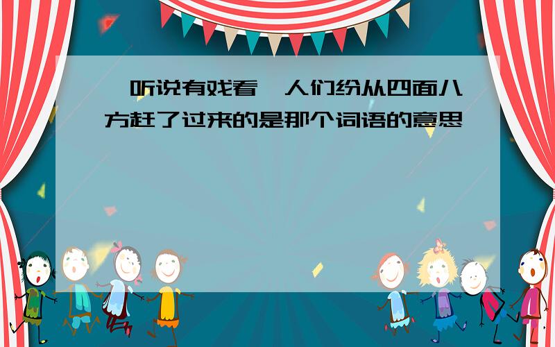 一听说有戏看,人们纷从四面八方赶了过来的是那个词语的意思