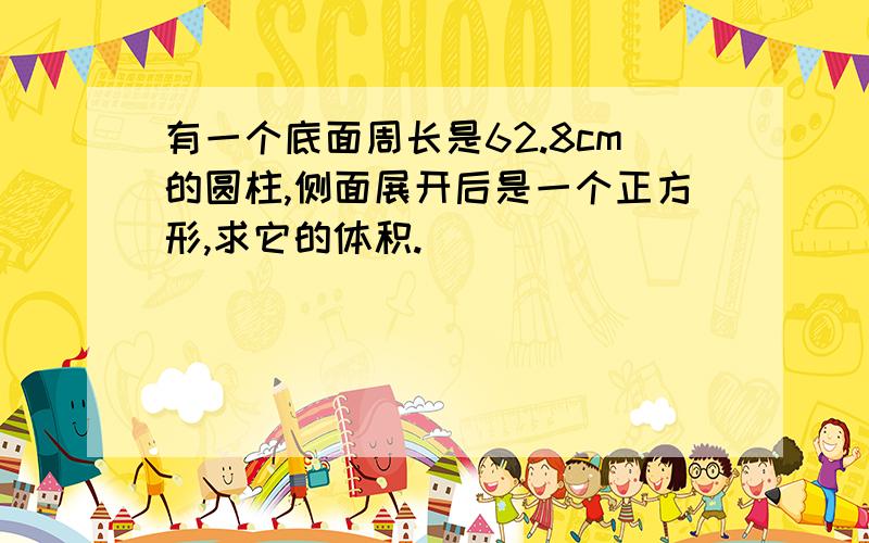 有一个底面周长是62.8cm的圆柱,侧面展开后是一个正方形,求它的体积.