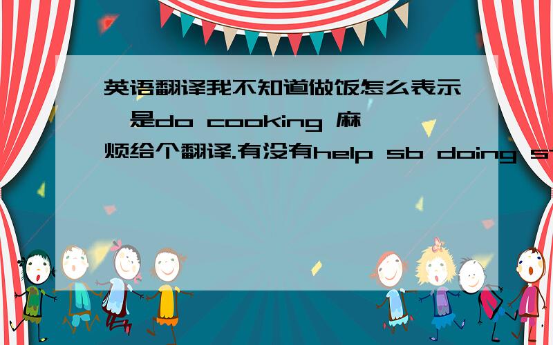 英语翻译我不知道做饭怎么表示,是do cooking 麻烦给个翻译.有没有help sb doing sth句型?我好像没见过.呵呵呵呵。我不是那个意思。1楼朋友。我是说 除了help sb (to) do sth.以外。有没有 help sb doing s