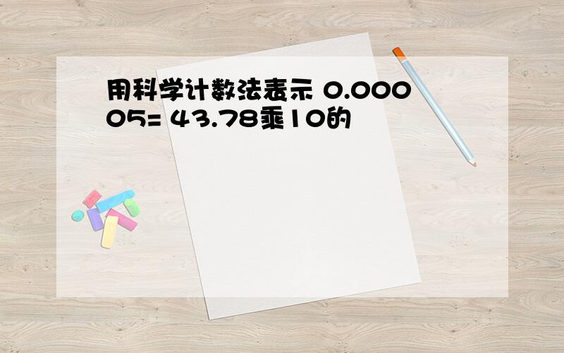 用科学计数法表示 0.00005= 43.78乘10的