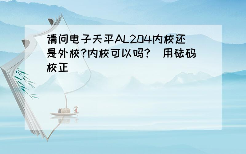 请问电子天平AL204内校还是外校?内校可以吗?（用砝码校正）