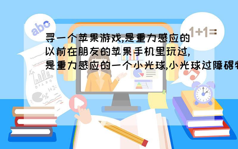 寻一个苹果游戏,是重力感应的以前在朋友的苹果手机里玩过,是重力感应的一个小光球,小光球过障碍物,还可以打怪,太空里面的一样,画面很棒.