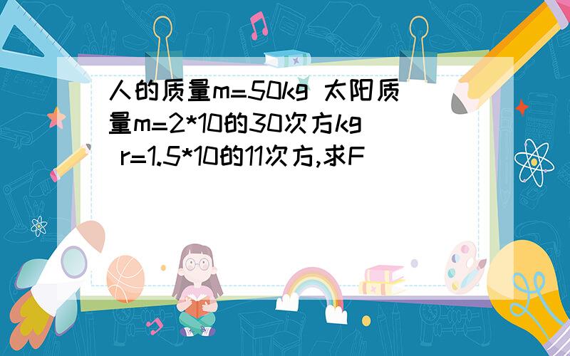 人的质量m=50kg 太阳质量m=2*10的30次方kg r=1.5*10的11次方,求F