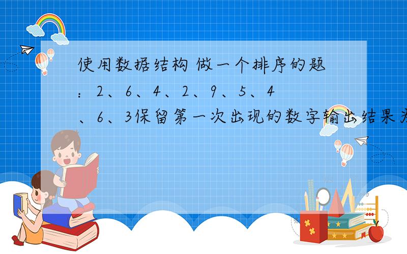 使用数据结构 做一个排序的题：2、6、4、2、9、5、4、6、3保留第一次出现的数字输出结果为2、6、4、9、5、