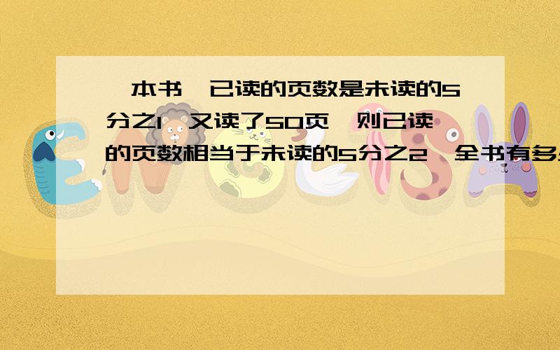 一本书,已读的页数是未读的5分之1,又读了50页,则已读的页数相当于未读的5分之2,全书有多少页