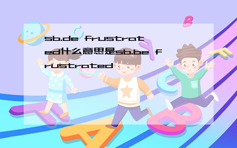 sb.de frustrated什么意思是sb.be frustrated