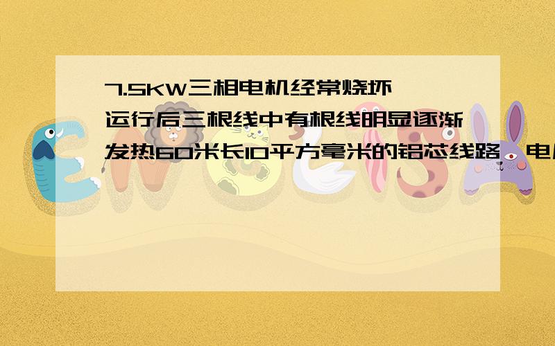 7.5KW三相电机经常烧坏,运行后三根线中有根线明显逐渐发热60米长10平方毫米的铝芯线路,电压不太稳定,用表测量发现3根电压有差别,稳定时200-210V,每隔几十秒会跳低到170V左右持续2秒左右.近