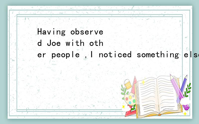 Having observed Joe with other people ,I noticed something else also.