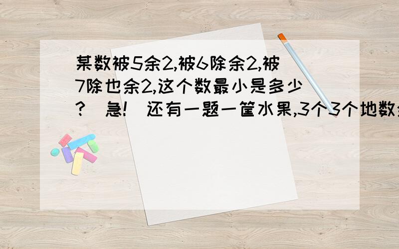 某数被5余2,被6除余2,被7除也余2,这个数最小是多少?（急!）还有一题一筐水果,3个3个地数余2个,4个4个地数余3个,5个5个地数余4个,这筐水果最少多少个?