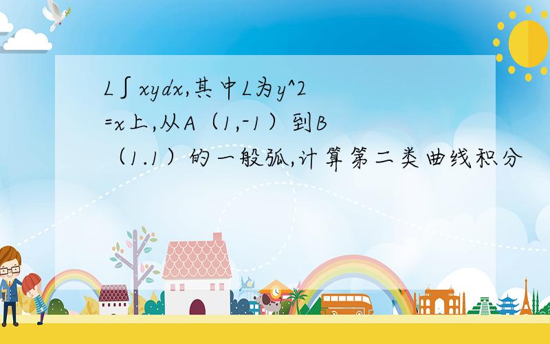 L∫xydx,其中L为y^2=x上,从A（1,-1）到B（1.1）的一般弧,计算第二类曲线积分