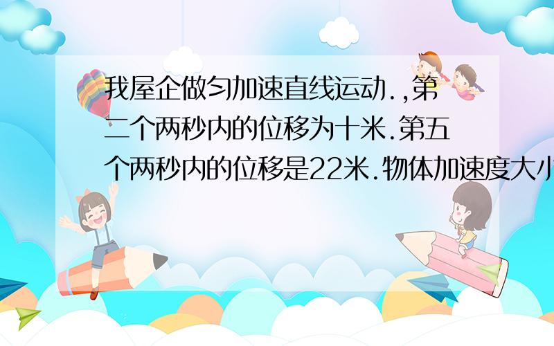 我屋企做匀加速直线运动.,第二个两秒内的位移为十米.第五个两秒内的位移是22米.物体加速度大小我屋企做匀加速直线运动.,第二个两秒内的位移为十米.第五个两秒内的位移是22米.物体加速