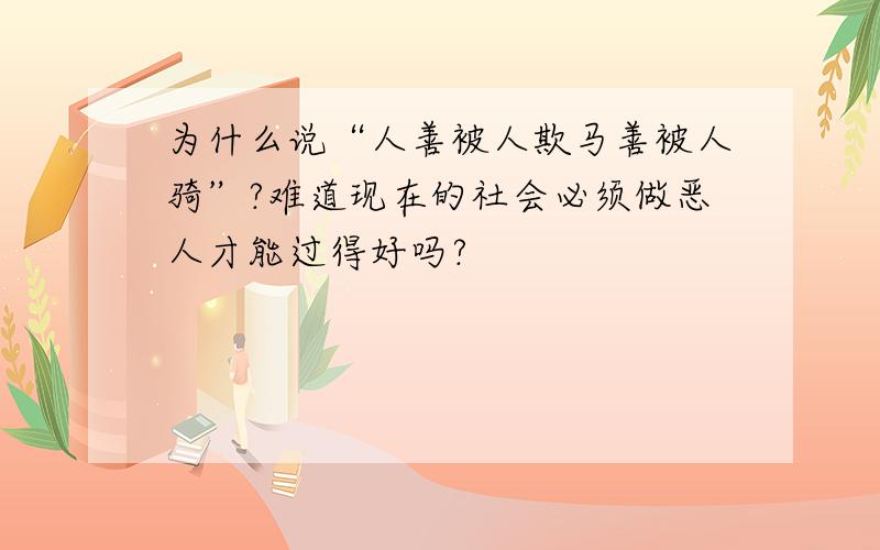 为什么说“人善被人欺马善被人骑”?难道现在的社会必须做恶人才能过得好吗?