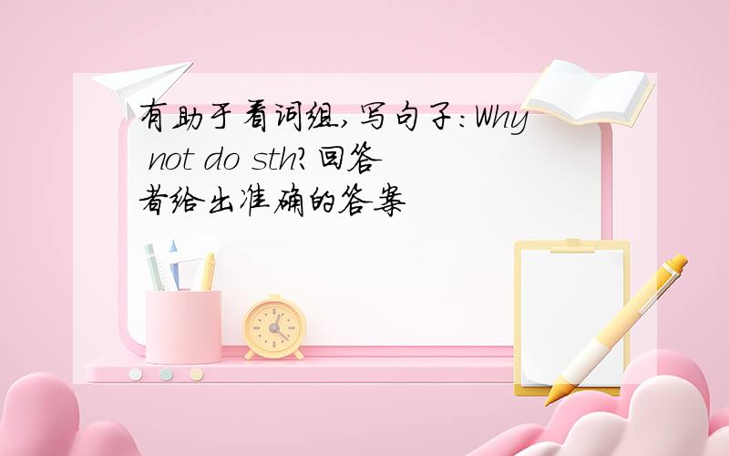 有助于看词组,写句子：Why not do sth?回答者给出准确的答案