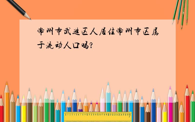 常州市武进区人居住常州市区属于流动人口吗?