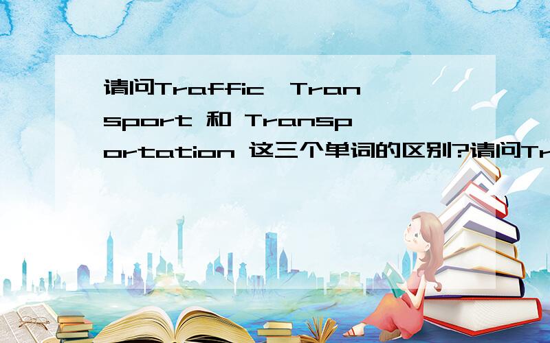 请问Traffic,Transport 和 Transportation 这三个单词的区别?请问Traffic,Transport 和 Transportation 这三个单词到底有什么区别?（敬请不懂的大哥大姐不要回答）