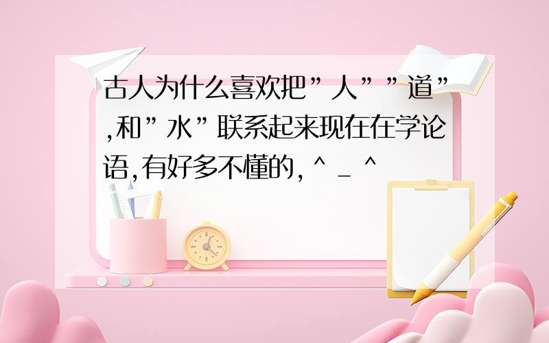 古人为什么喜欢把”人””道”,和”水”联系起来现在在学论语,有好多不懂的,＾＿＾