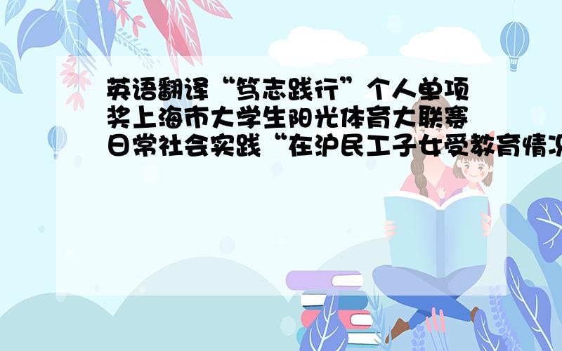 英语翻译“笃志践行”个人单项奖上海市大学生阳光体育大联赛日常社会实践“在沪民工子女受教育情况调研”