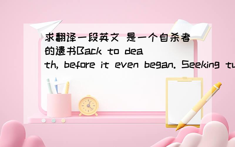 求翻译一段英文 是一个自杀者的遗书Back to death, before it even began. Seeking tune, from dead caves.Music … Of ultimate light. Exist through the sound of space. Vacuumed.And it’s true, there’s a drum beat… “hey.”And bells.