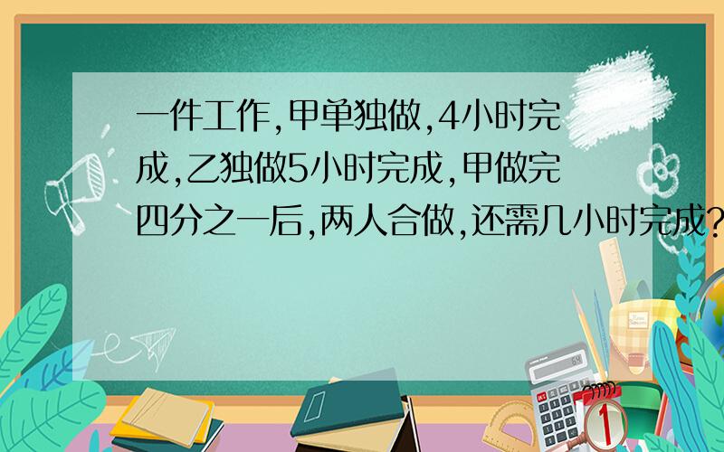 一件工作,甲单独做,4小时完成,乙独做5小时完成,甲做完四分之一后,两人合做,还需几小时完成?