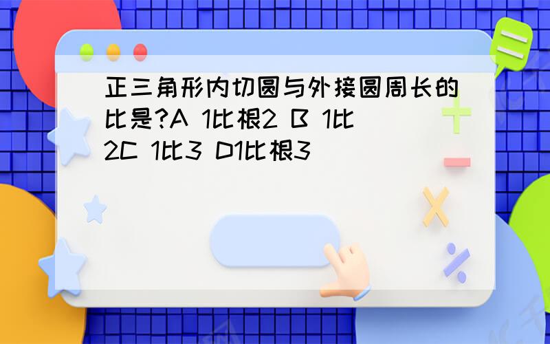 正三角形内切圆与外接圆周长的比是?A 1比根2 B 1比2C 1比3 D1比根3