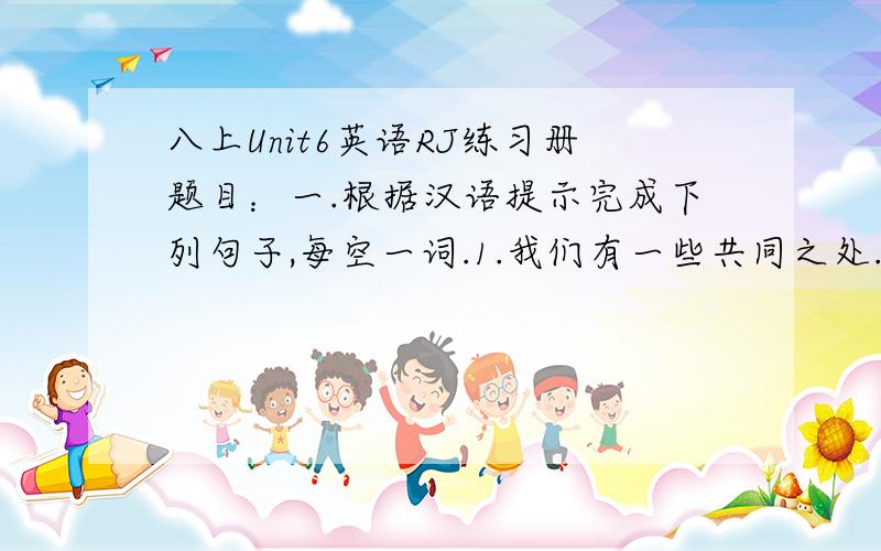 八上Unit6英语RJ练习册题目：一.根据汉语提示完成下列句子,每空一词.1.我们有一些共同之处.We have（ ）（ ）（ ）（ ）.2.这个电视机要贵得多.The TV sat is （ ）（ ）（ ）.3.三年前,这个男孩的