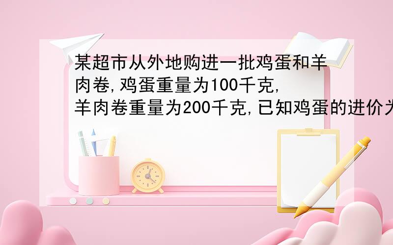 某超市从外地购进一批鸡蛋和羊肉卷,鸡蛋重量为100千克,羊肉卷重量为200千克,已知鸡蛋的进价为x元/千克,羊肉卷的进价是4/3x千克,鸡蛋的售价为7.90元/千克,羊肉卷的售价为9.80元/千克.售完后