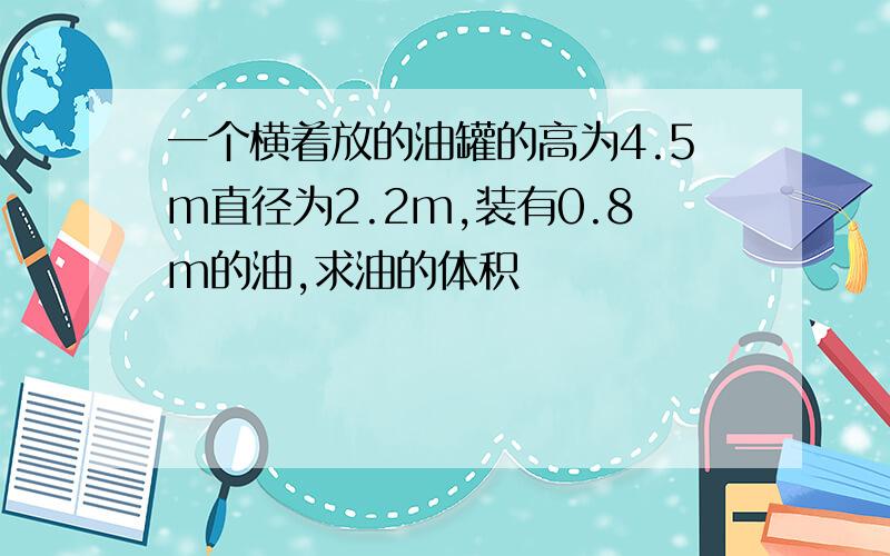 一个横着放的油罐的高为4.5m直径为2.2m,装有0.8m的油,求油的体积