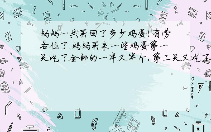 妈妈一共买回了多少鸡蛋?有劳各位了.妈妈买来一些鸡蛋第一天吃了全部的一半又半个,第二天又吃了余下的一半又半个,第三天又吃了一半的又半个,恰好吃完.妈妈一共买回了多少鸡蛋?妈妈买