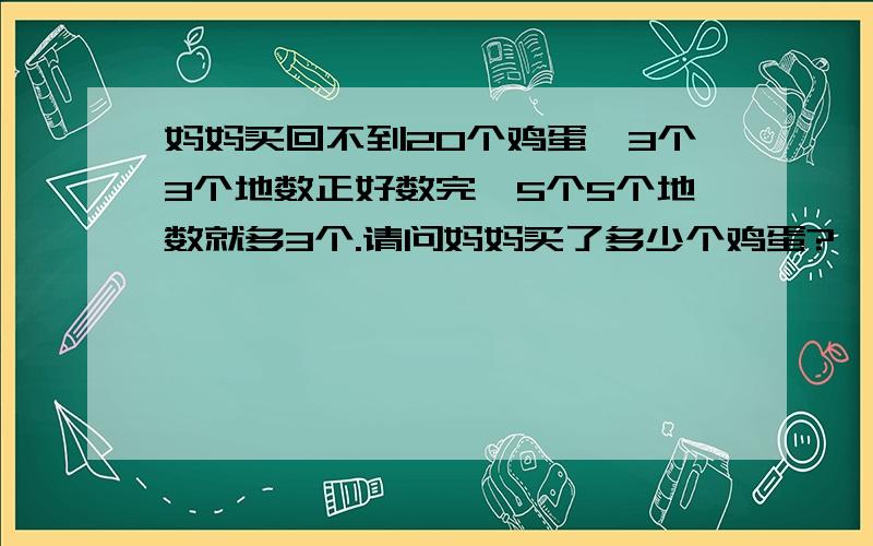 妈妈买回不到20个鸡蛋,3个3个地数正好数完,5个5个地数就多3个.请问妈妈买了多少个鸡蛋?