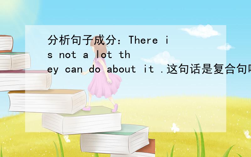 分析句子成分：There is not a lot they can do about it .这句话是复合句吧?但它的连词在哪?引导什么从句呢?