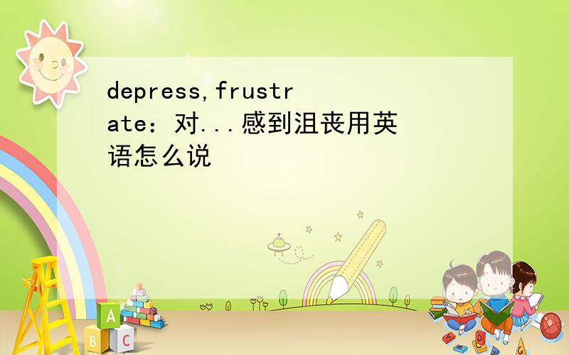 depress,frustrate：对...感到沮丧用英语怎么说