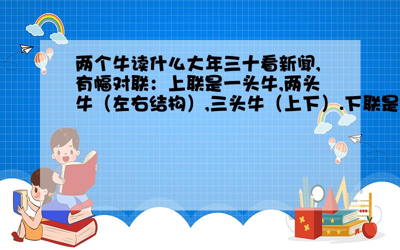 两个牛读什么大年三十看新闻,有幅对联：上联是一头牛,两头牛（左右结构）,三头牛（上下）.下联是一头马,两头马（左右）,三头马（上下）.现在就是两头牛（左右结构）不知道怎么读,请