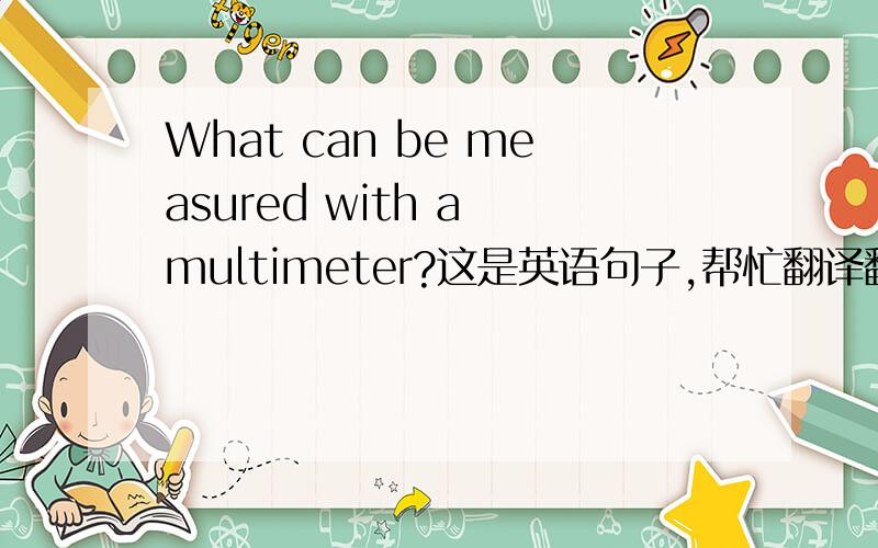 What can be measured with a multimeter?这是英语句子,帮忙翻译翻译呀.如果有答案的话更好啊.有奖励呵.