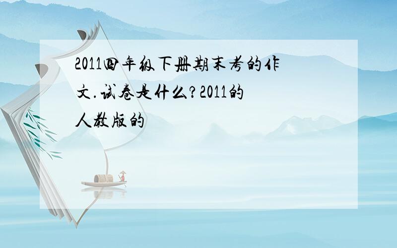 2011四年级下册期末考的作文.试卷是什么?2011的 人教版的