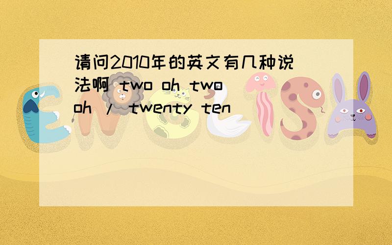 请问2010年的英文有几种说法啊 two oh two oh / twenty ten