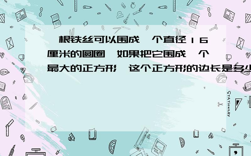 一根铁丝可以围成一个直径１６厘米的圆圈,如果把它围成一个最大的正方形,这个正方形的边长是多少厘米?