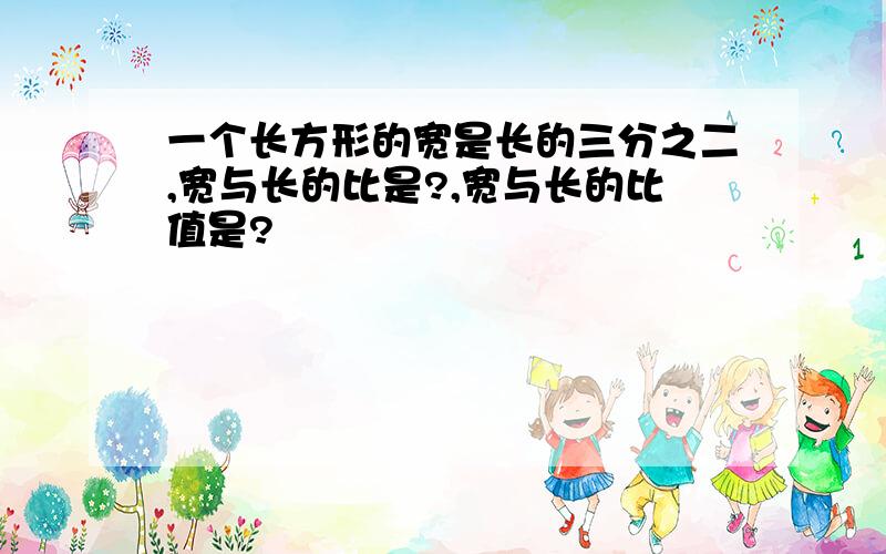 一个长方形的宽是长的三分之二,宽与长的比是?,宽与长的比值是?