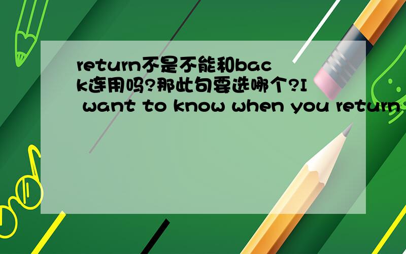 return不是不能和back连用吗?那此句要选哪个?I want to know when you return ______ Beijing ______ New York.A.back to,from B.from,to C.from,back